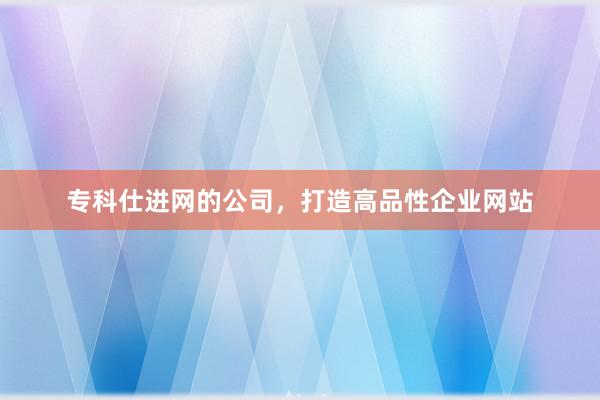 专科仕进网的公司，打造高品性企业网站