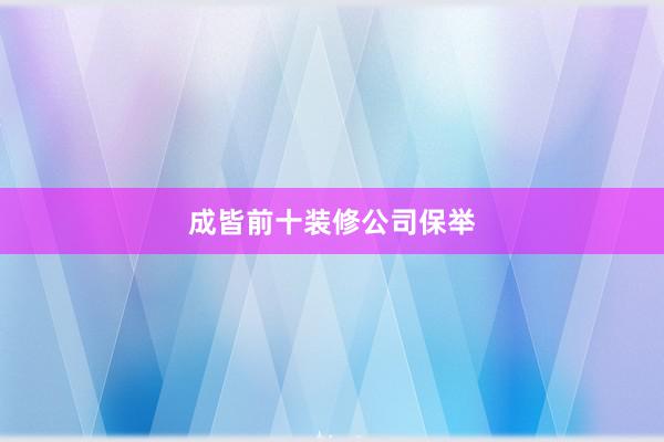 成皆前十装修公司保举