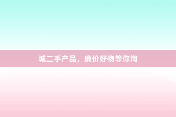 城二手产品，廉价好物等你淘