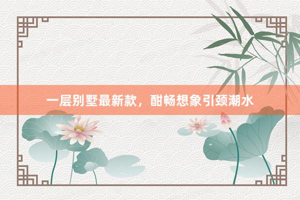 一层别墅最新款，酣畅想象引颈潮水