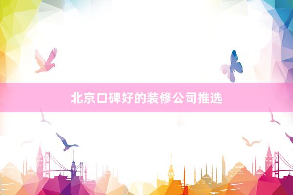 北京口碑好的装修公司推选