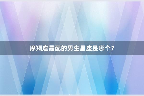 摩羯座最配的男生星座是哪个？
