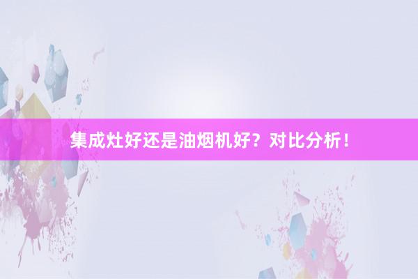 集成灶好还是油烟机好？对比分析！