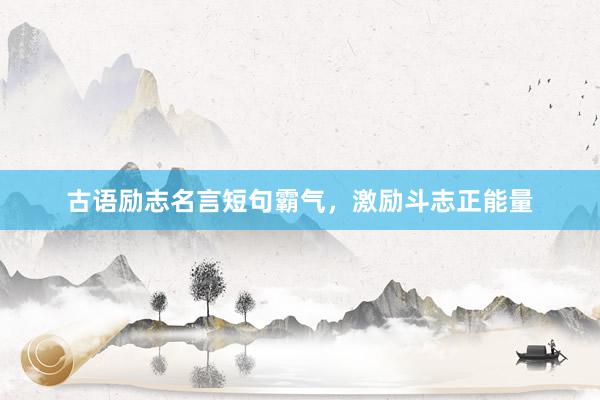 古语励志名言短句霸气，激励斗志正能量