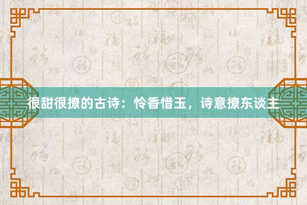 很甜很撩的古诗：怜香惜玉，诗意撩东谈主
