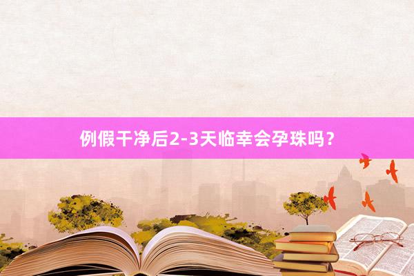 例假干净后2-3天临幸会孕珠吗？