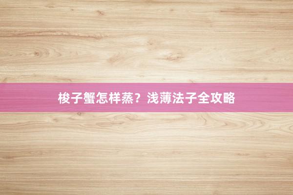 梭子蟹怎样蒸？浅薄法子全攻略