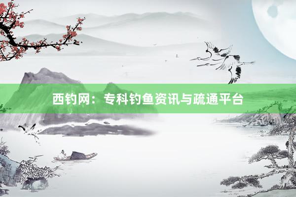 西钓网：专科钓鱼资讯与疏通平台