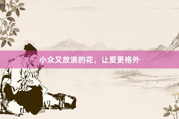 小众又放浪的花，让爱更格外